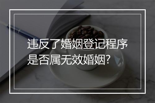 违反了婚姻登记程序是否属无效婚姻?