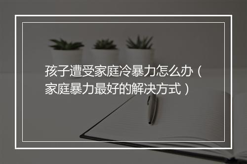 孩子遭受家庭冷暴力怎么办（家庭暴力最好的解决方式）