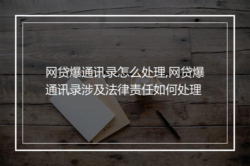 网贷爆通讯录怎么处理,网贷爆通讯录涉及法律责任如何处理