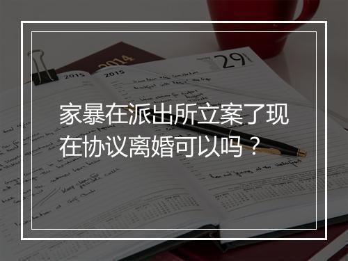 家暴在派出所立案了现在协议离婚可以吗？