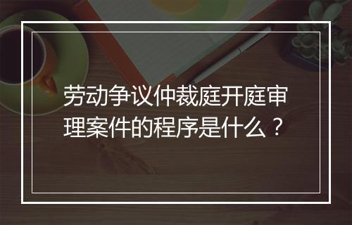 劳动争议仲裁庭开庭审理案件的程序是什么？