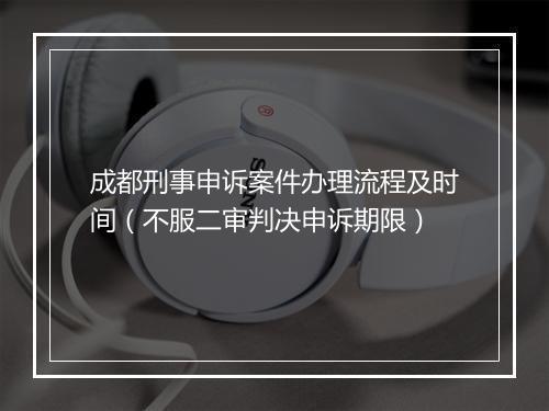 成都刑事申诉案件办理流程及时间（不服二审判决申诉期限）