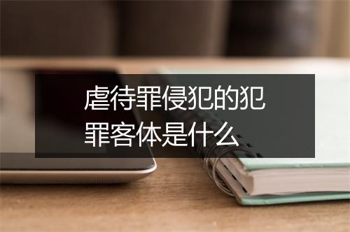 虐待罪侵犯的犯罪客体是什么