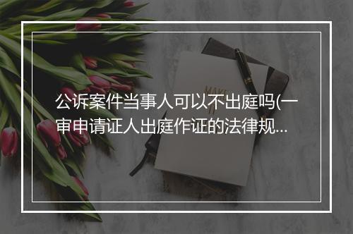 公诉案件当事人可以不出庭吗(一审申请证人出庭作证的法律规定)