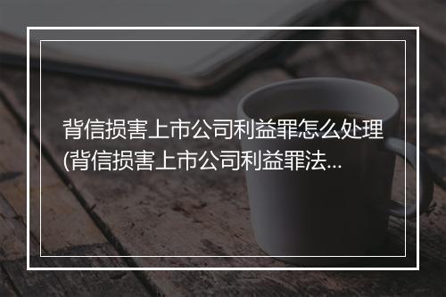背信损害上市公司利益罪怎么处理(背信损害上市公司利益罪法律规定)