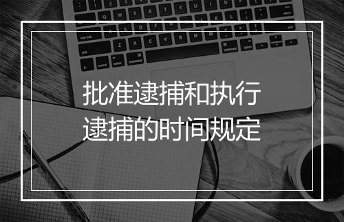 批准逮捕和执行逮捕的时间规定