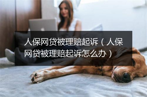 人保网贷被理赔起诉（人保网贷被理赔起诉怎么办）