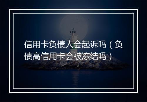 信用卡负债人会起诉吗（负债高信用卡会被冻结吗）