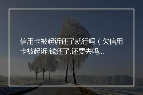 信用卡被起诉还了就行吗（欠信用卡被起诉,钱还了,还要去吗）