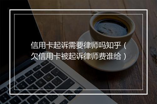 信用卡起诉需要律师吗知乎（欠信用卡被起诉律师费谁给）