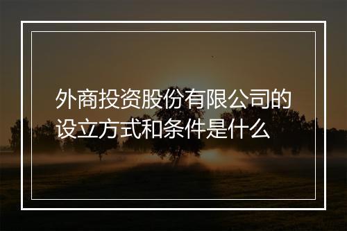 外商投资股份有限公司的设立方式和条件是什么