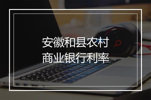安徽和县农村商业银行利率