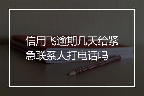 信用飞逾期几天给紧急联系人打电话吗