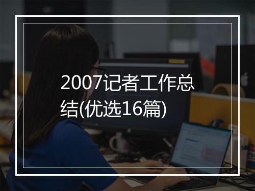 2007记者工作总结(优选16篇)