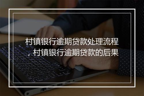 村镇银行逾期贷款处理流程，村镇银行逾期贷款的后果