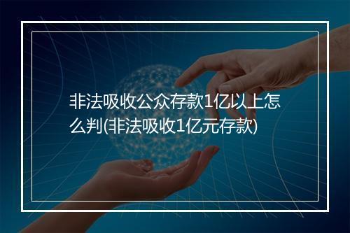 非法吸收公众存款1亿以上怎么判(非法吸收1亿元存款)