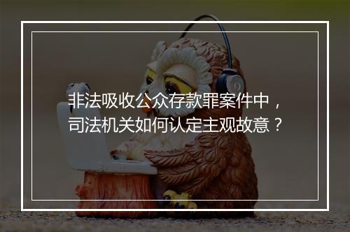 非法吸收公众存款罪案件中，司法机关如何认定主观故意？