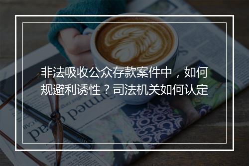 非法吸收公众存款案件中，如何规避利诱性？司法机关如何认定