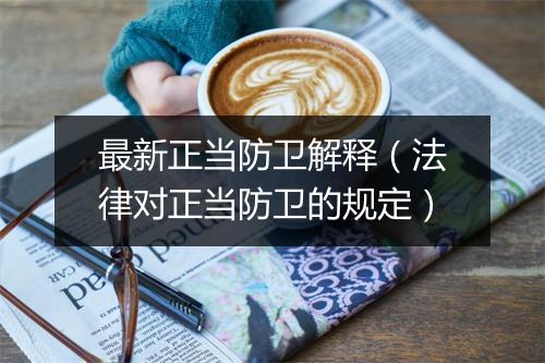 最新正当防卫解释（法律对正当防卫的规定）