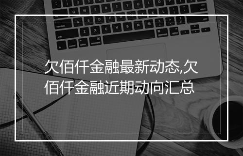 欠佰仟金融最新动态,欠佰仟金融近期动向汇总