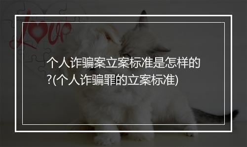 个人诈骗案立案标准是怎样的?(个人诈骗罪的立案标准)