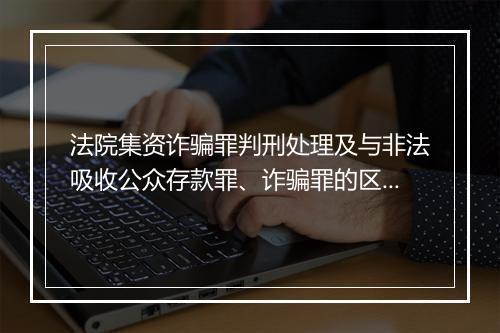 法院集资诈骗罪判刑处理及与非法吸收公众存款罪、诈骗罪的区别