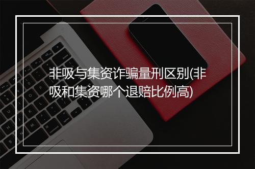 非吸与集资诈骗量刑区别(非吸和集资哪个退赔比例高)