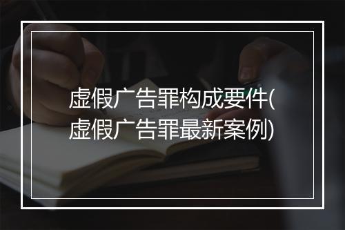 虚假广告罪构成要件(虚假广告罪最新案例)