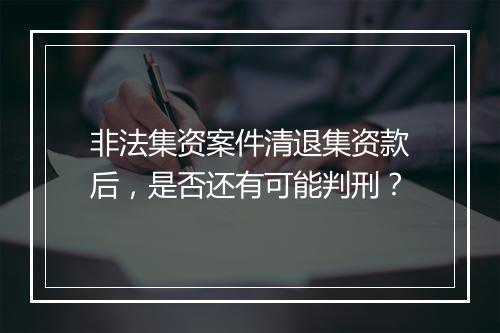 非法集资案件清退集资款后，是否还有可能判刑？