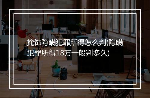 掩饰隐瞒犯罪所得怎么判(隐瞒犯罪所得18万一般判多久)