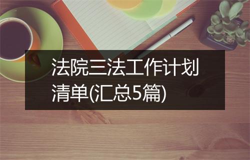 法院三法工作计划清单(汇总5篇)