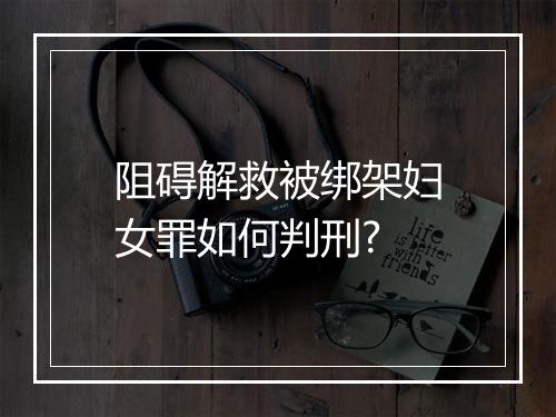 阻碍解救被绑架妇女罪如何判刑?