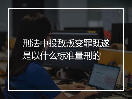 刑法中投敌叛变罪既遂是以什么标准量刑的