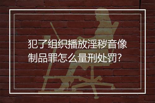 犯了组织播放淫秽音像制品罪怎么量刑处罚?