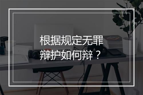 根据规定无罪辩护如何辩？