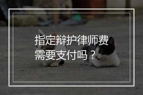 指定辩护律师费需要支付吗？