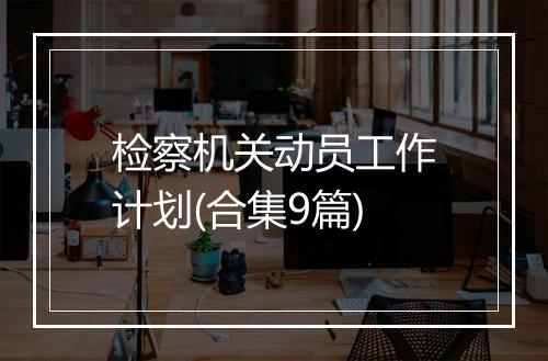 检察机关动员工作计划(合集9篇)