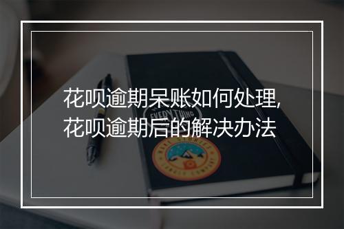 花呗逾期呆账如何处理,花呗逾期后的解决办法