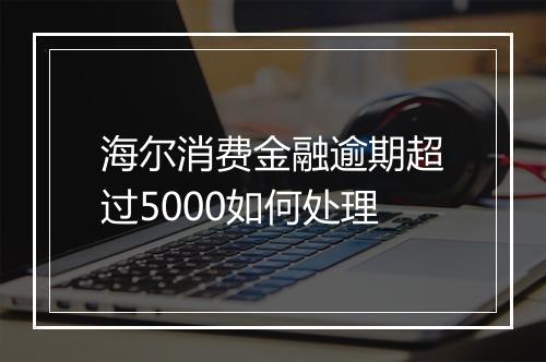 海尔消费金融逾期超过5000如何处理