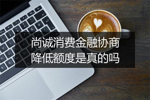 尚诚消费金融协商降低额度是真的吗