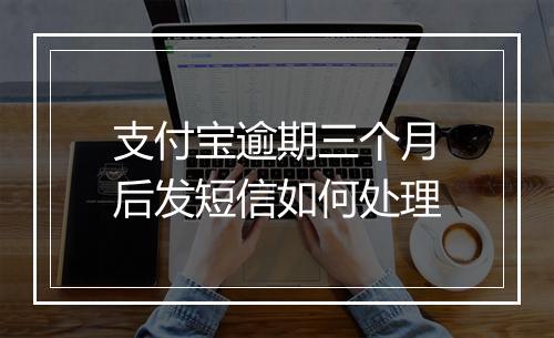 支付宝逾期三个月后发短信如何处理