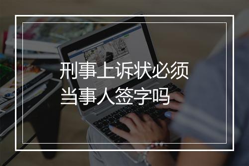 刑事上诉状必须当事人签字吗