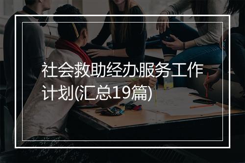 社会救助经办服务工作计划(汇总19篇)