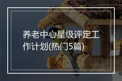 养老中心星级评定工作计划(热门5篇)