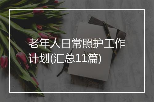 老年人日常照护工作计划(汇总11篇)