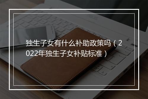 独生子女有什么补助政策吗（2022年独生子女补贴标准）