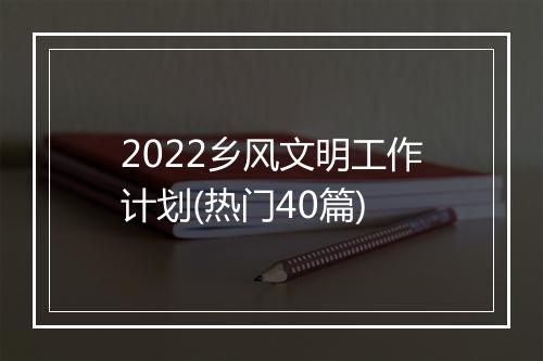 2022乡风文明工作计划(热门40篇)