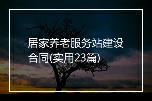 居家养老服务站建设合同(实用23篇)