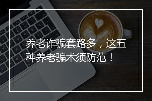 养老诈骗套路多，这五种养老骗术须防范！