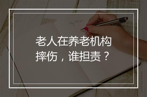 老人在养老机构摔伤，谁担责？